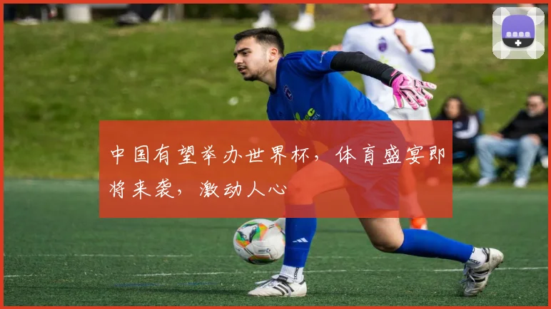 中国有望举办世界杯，体育盛宴即将来袭，激动人心