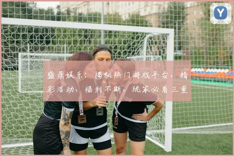 盛鼎娱乐：揭秘热门游戏平台，精彩活动，福利不断，玩家必看三重惊喜，不容错过