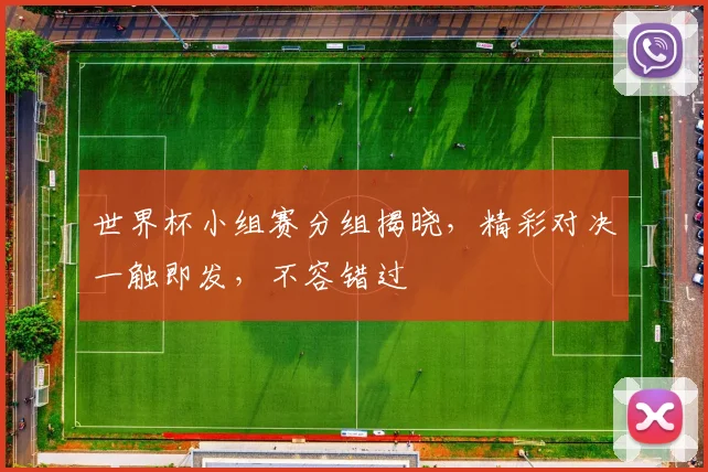 世界杯小组赛分组揭晓，精彩对决一触即发，不容错过