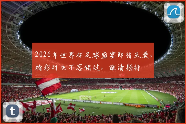 2026年世界杯足球盛宴即将来袭，精彩对决不容错过，敬请期待