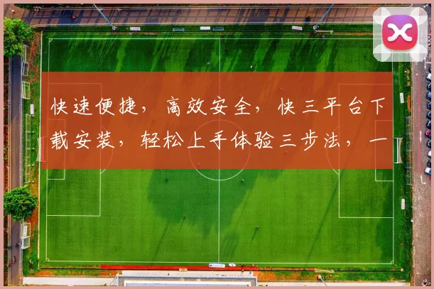 快速便捷，高效安全，快三平台下载安装，轻松上手体验三步法，一触即达