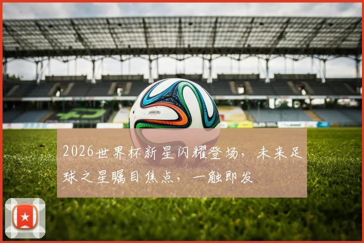 2026世界杯新星闪耀登场，未来足球之星瞩目焦点，一触即发