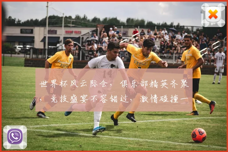 世界杯风云际会，俱乐部精英齐聚，竞技盛宴不容错过，激情碰撞一触即发