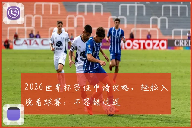 2026世界杯签证申请攻略，轻松入境看球赛，不容错过逗