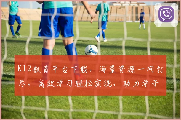 K12教育平台下载，海量资源一网打尽，高效学习轻松实现，助力学子腾飞，三步搞定
