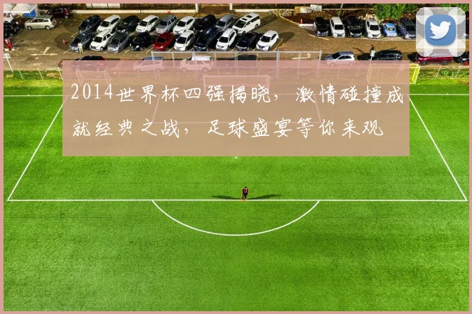 2014世界杯四强揭晓，激情碰撞成就经典之战，足球盛宴等你来观