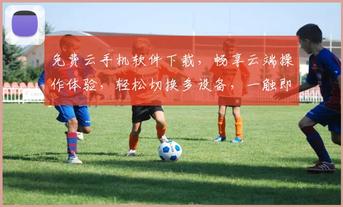 免费云手机软件下载，畅享云端操作体验，轻松切换多设备，一触即达，三重福利等你来