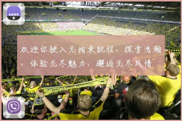 欢迎你驶入无拘束航程，探索浩瀚，体验无尽魅力，邂逅无尽风情