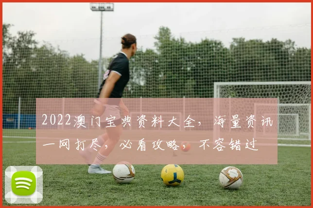 2022澳门宝典资料大全，海量资讯一网打尽，必看攻略，不容错过