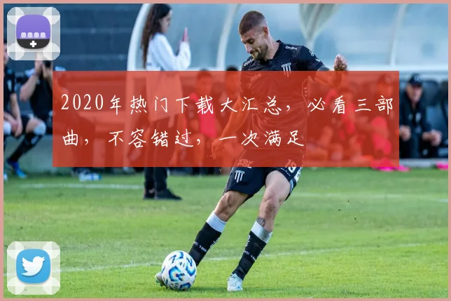 2020年热门下载大汇总，必看三部曲，不容错过，一次满足