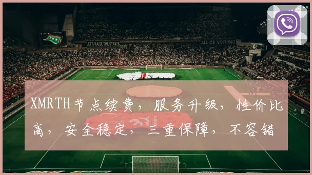 XMRTH节点续费，服务升级，性价比高，安全稳定，三重保障，不容错过