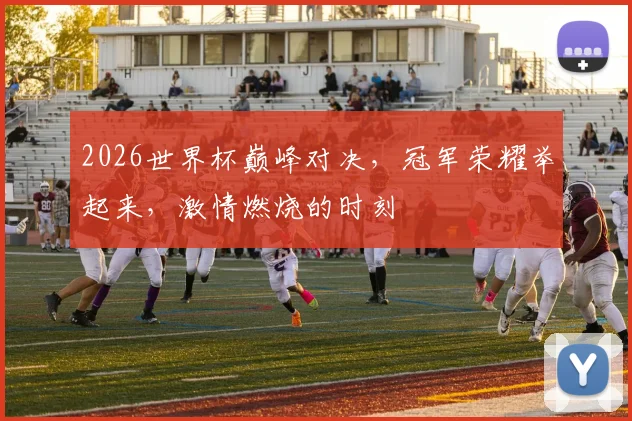 2026世界杯巅峰对决，冠军荣耀举起来，激情燃烧的时刻