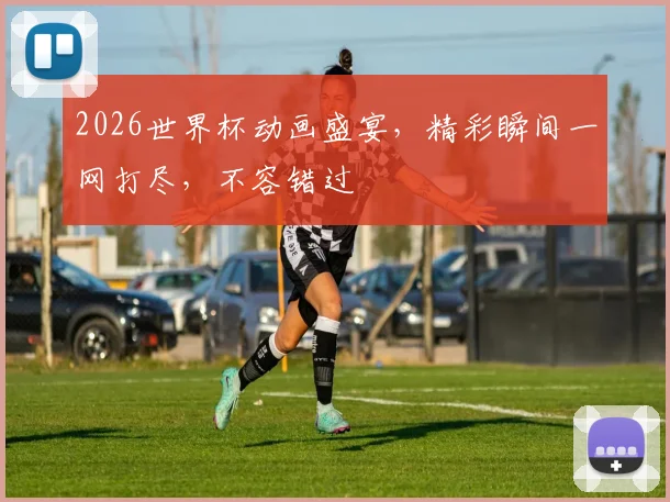 2026世界杯动画盛宴，精彩瞬间一网打尽，不容错过
