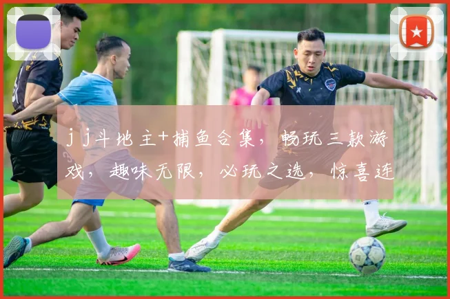 j j斗地主+捕鱼合集，畅玩三款游戏，趣味无限，必玩之选，惊喜连连