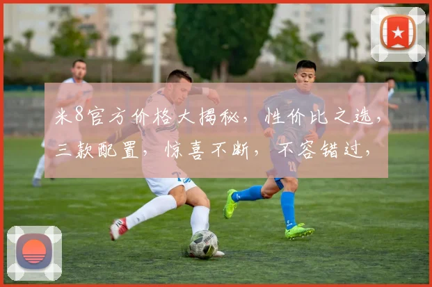 米8官方价格大揭秘，性价比之选，三款配置，惊喜不断，不容错过，抢购从速