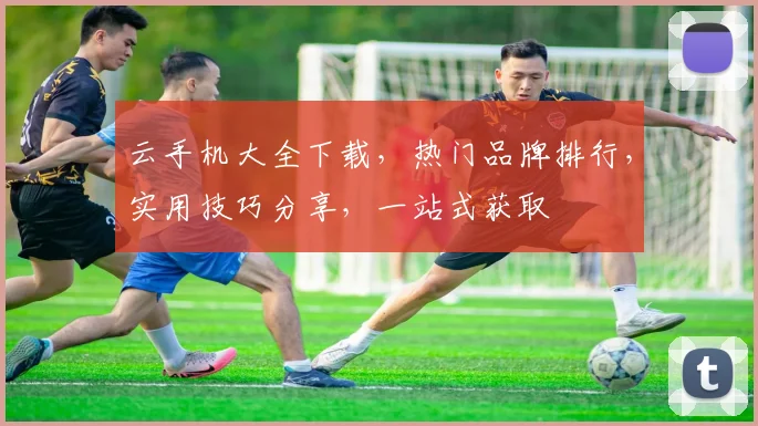 云手机大全下载，热门品牌排行，实用技巧分享，一站式获取