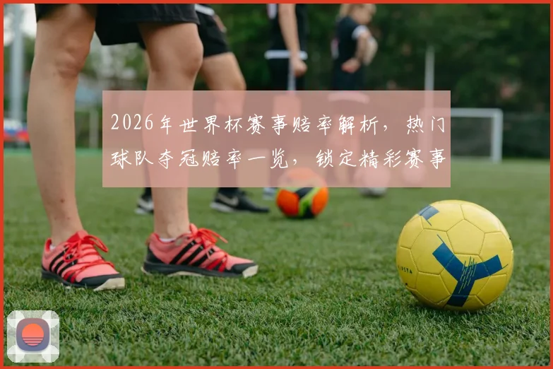 2026年世界杯赛事赔率解析，热门球队夺冠赔率一览，锁定精彩赛事