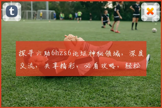 探寻六助6hzs6论坛神秘领域，深度交流，共享精彩，必看攻略，轻松入门