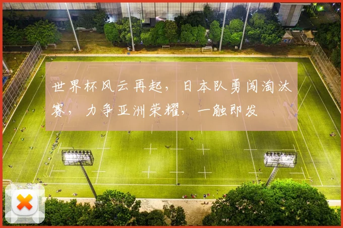 世界杯风云再起，日本队勇闯淘汰赛，力争亚洲荣耀，一触即发