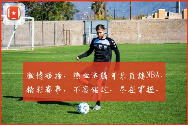激情碰撞，热血沸腾可乐直播NBA，精彩赛事，不容错过，尽在掌握，速来围观